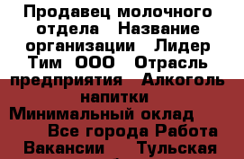 Продавец молочного отдела › Название организации ­ Лидер Тим, ООО › Отрасль предприятия ­ Алкоголь, напитки › Минимальный оклад ­ 28 000 - Все города Работа » Вакансии   . Тульская обл.